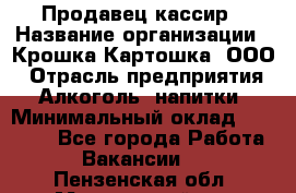 Продавец-кассир › Название организации ­ Крошка-Картошка, ООО › Отрасль предприятия ­ Алкоголь, напитки › Минимальный оклад ­ 35 000 - Все города Работа » Вакансии   . Пензенская обл.,Мокшанский р-н